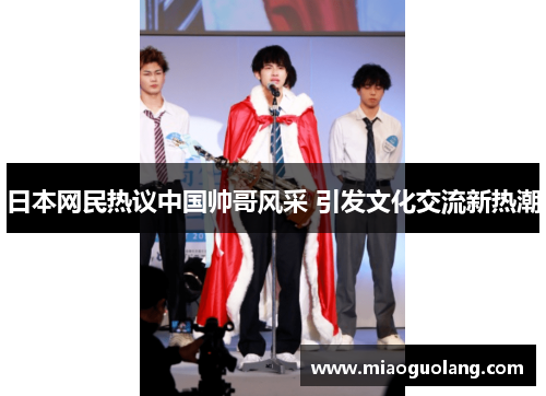 日本网民热议中国帅哥风采 引发文化交流新热潮
