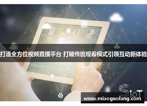 打造全方位视频直播平台 打破传统观看模式引领互动新体验