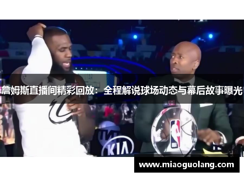 詹姆斯直播间精彩回放：全程解说球场动态与幕后故事曝光