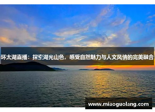 环太湖直播：探索湖光山色，感受自然魅力与人文风情的完美融合