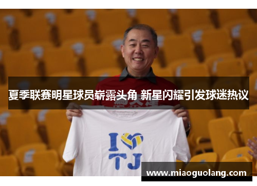 夏季联赛明星球员崭露头角 新星闪耀引发球迷热议