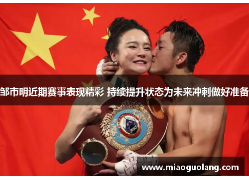 邹市明近期赛事表现精彩 持续提升状态为未来冲刺做好准备